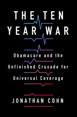 Book cover of The Ten Year War: Obamacare And The Unfinished Crusade For Universal Coverage by Jonathan Cohn