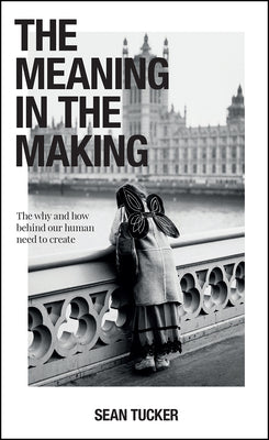 Book cover of The Meaning In The Making: The Why And How Behind Our Human Need To Create by Sean Tucker