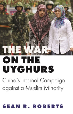 Book cover of The War on the Uyghurs: China's Internal Campaign Against a Muslim Minority by Sean R. Roberts
