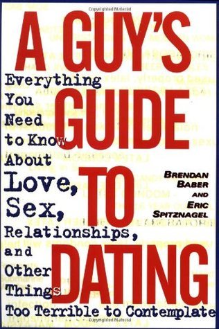 Book cover of A Guy's Guide To Dating: Everything You Need To Know About Love, Sex, Relationships, And Other Things Too Terrible To Contemplate by Brendan Baber, Eric Spitznagel