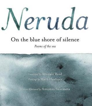 Book cover of On The Blue Shore Of Silence: Poems Of The Sea by Pablo Neruda, Mary Heebner (Painter), Alastair Reid (Trans.), Antonio Skármeta (Afterword)