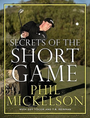 Book cover of Secrets Of The Short Game: A Major Champion's Instruction On Blending Science And Art For Wedge And Putter Mastery by Phil Mickelson, Guy Yocom, T.R. Reinman