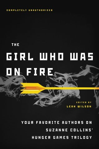 Book cover of The Girl Who Was on Fire: Your Favorite Authors on Suzanne Collins' Hunger Games Trilogy by Leah Wilson (Ed.), Jennifer Lynn Barnes (Contrib.), Mary Borsellino (Contrib.), Sarah Rees Brennan (Contrib.), Terri Clark (Contrib.), Bree Despain (Contrib.), Adrienne Kress (Contrib.), Sarah Darer Littman (Contrib.), Cara Lockwood (Contrib.), Elizabeth M. Rees (Contrib.), Carrie Ryan (Contrib.), Ned Vizzini (Contrib.), Lili Wilkinson (Contrib.), Blythe Woolston (Contrib.)