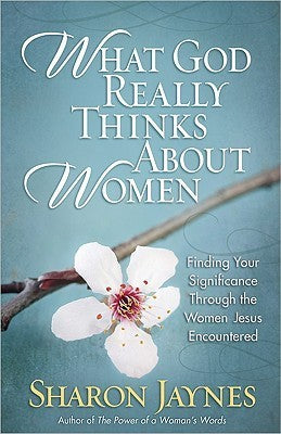 Book cover of What God Really Thinks About Women: Finding Your Significance Through The Women Jesus Encountered by Sharon Jaynes