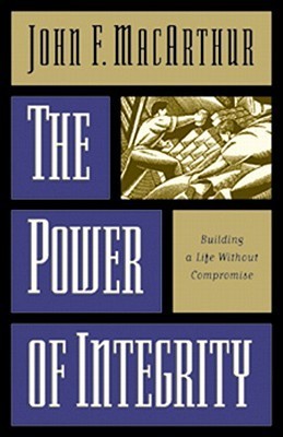 Book cover of The Power Of Integrity: Building A Life Without Compromise by John F. MacArthur Jr.