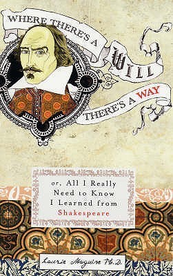 Book cover of Where There's a Will There's a Way Or, All I Really Need to Know I Learned From Shakespeare by Laurie E. Maguire