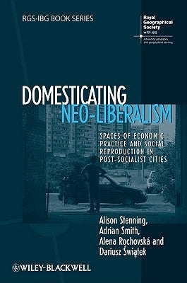 Book cover of Domesticating Neo-Liberalism: Spaces of Economic Practice and Social Reproduction in Post-Socialist Cities by Alison Stenning, Adrian Smith, Alena Rochovská, Dariusz Świątek