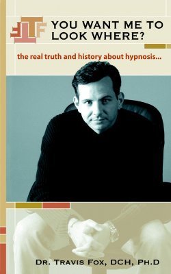 Book cover of You Want Me To Look Where? The Real Truth And History About Hypnosis by Travis Fox