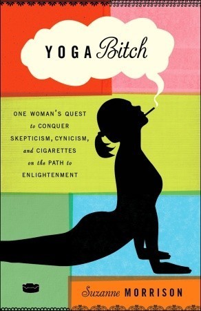 Book cover of Yoga Bitch: One Woman's Quest To Conquer Skepticism, Cynicism, And Cigarettes On The Path To Enlightenment by Suzanne Morrison