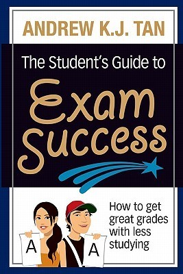 Book cover of The Student'S Guide To Exam Success: How To Get Great Grades With Less Studying by Andrew K.J. Tan