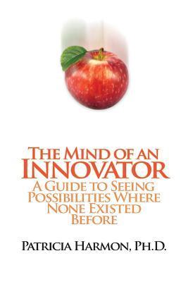 Book cover of The Mind Of An Innovator: A Guide To Seeing Possibilities Where None Existed Before by Patricia Harmon