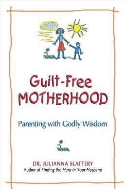 Book cover of Guilt-Free Motherhood: Parenting With Godly Wisdom by Juli Slattery