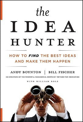 Book cover of The Idea Hunter: How To Find The Best Ideas And Make Them Happen by Andy Boynton, Bill Fischer, William Bole (Primary Contributor)