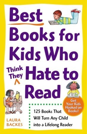 Book cover of Best Books For Kids Who (Think They) Hate To Read: 125 Books That Will Turn Any Child Into A Lifelong Reader by Laura Backes