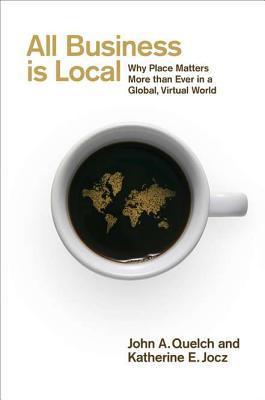 Book cover of All Business Is Local: Why Place Matters More Than Ever In A Global, Virtual World by John A. Quelch, Katherine E. Jocz
