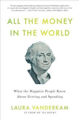 Book cover of All The Money In The World: What The Happiest People Know About Getting And Spending by Laura Vanderkam