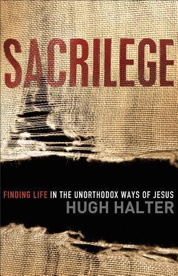 Book cover of Sacrilege: Finding Life In The Unorthodox Ways Of Jesus by Hugh Halter