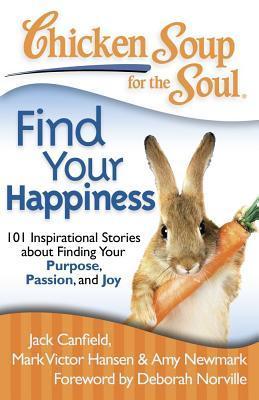 Book cover of Chicken Soup For The Soul: Find Your Happiness: 101 Inspirational Stories About Finding Your Purpose, Passion, And Joy (Chicken Soup For The Soul by Jack Canfield, Mark Victor Hansen, Amy Newmark, Deborah Norville (Foreword)