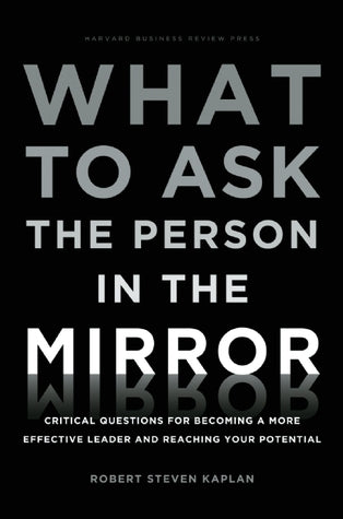 Book cover of What To Ask The Person In The Mirror: Critical Questions For Becoming A More Effective Leader And Reaching Your Potential by Robert Steven Kaplan