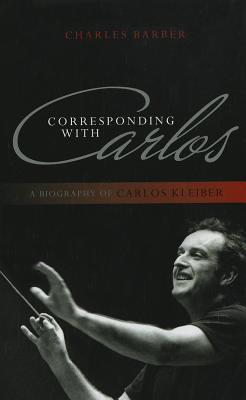 Book cover of Corresponding With Carlos: A Biography Of Carlos Kleiber by Charles Barber