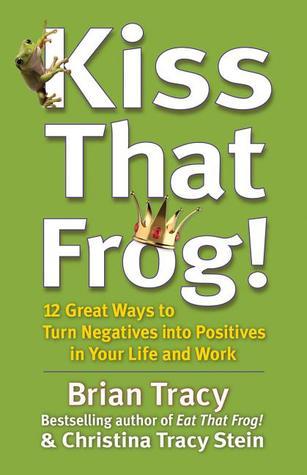 Book cover of Kiss That Frog!: 12 Great Ways To Turn Negatives Into Positives In Your Life And Work by Brian Tracy, Christina Tracy Stein