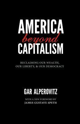 Book cover of America Beyond Capitalism: Reclaiming Our Wealth, Our Liberty, And Our Democracy by Gar Alperovitz