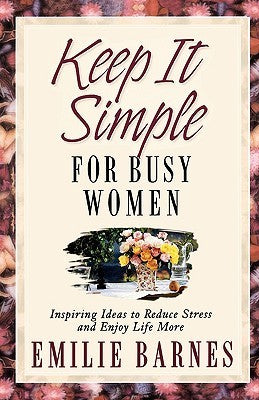 Book cover of Keep It Simple For Busy Women: Inspiring Ideas To Reduce Stress And Enjoy Life More by Emilie Barnes