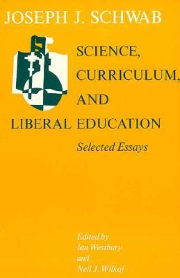 Book cover of Science, Curriculum, And Liberal Education: Selected Essays by Joseph J. Schwab, Ian Westbury (Ed.), Neil J. Wilkof (Ed.)