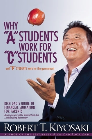 Book cover of Why "A" Students Work For "C" Students And "B" Students Work For The Government: Rich Dad's Guide To Financial Education For Parents by Robert T. Kiyosaki
