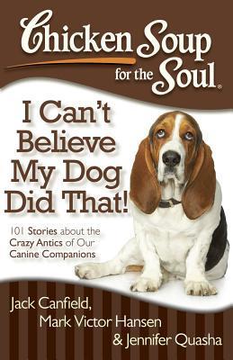 Book cover of Chicken Soup For The Soul: I Can't Believe My Dog Did That!: 101 Stories About The Crazy Antics Of Our Canine Companions by Jack Canfield, Mark Victor Hansen, Jennifer Quasha