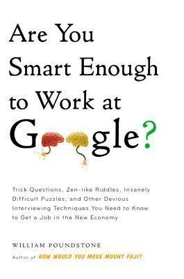 Book cover of Are You Smart Enough To Work At Google?: Trick Questions, Zen-Like Riddles, Insanely Difficult Puzzles, And Other Devious Interviewing Techniques You Need To Know To Get A Job Anywhere In The New Economy by William Poundstone