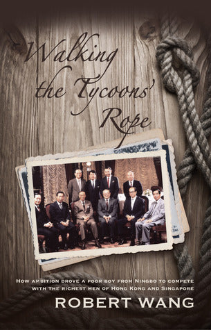 Book cover of Walking The Tycoons' Rope: How Ambition Drove A Poor Boy From Ningbo To Compete With The Richest Men Of Hong Kong And Singapore by Robert Wang