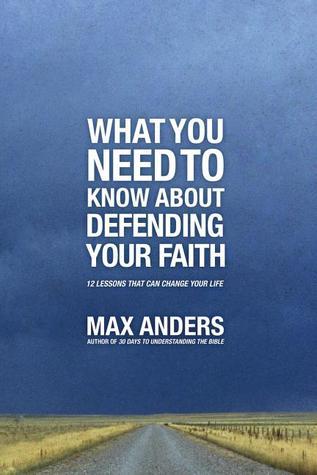 Book cover of What You Need To Know About Defending Your Faith: 12 Lessons That Can Change Your Life by Max E. Anders