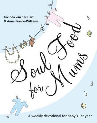 Book cover of Soul Food For Mums: An Ideal Devotional For Baby'S 1St Year by Lucinda Van Der Hart, Anna France-Williams, Amy Orr-Ewing (Foreword)