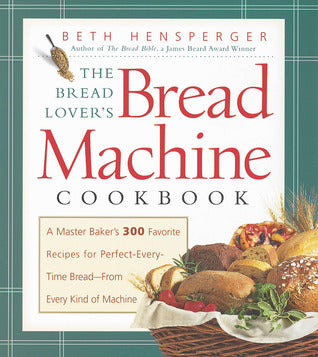Book cover of The Bread Lover's Bread Machine Cookbook: A Master Baker's 300 Favorite Recipes For Perfect-Every-Time Bread-From Every Kind Of Machine by Beth Hensperger