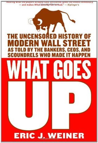 Book cover of What Goes Up: The Uncensored History of Modern Wall Street As Told By The Bankers, Brokers, Ceos, And Scoundrels Who Made It Happen by Eric J. Weiner