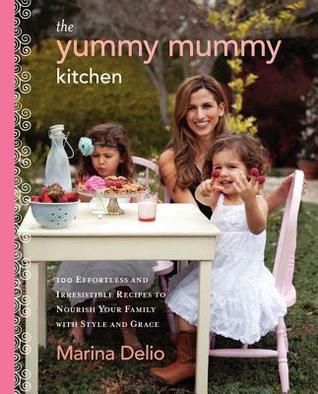 Book cover of The Yummy Mummy Kitchen: 100 Effortless and Irresistible Recipes to Nourish Your Family with Style and Grace by Marina Delio