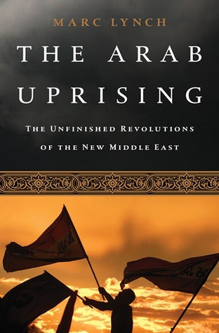 Book cover of The Arab Uprising: The Unfinished Revolutions of the New Middle East by Marc Lynch