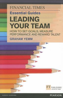 Book cover of Ft Essential Guide To Leading Your Team: How To Set Goals, Measure Performance And Reward Talent by Graham Yemm