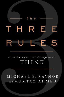 Book cover of The Three Rules: How Exceptional Companies Think by Michael E. Raynor, Mumtaz Ahmed