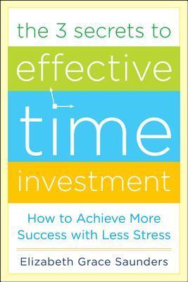 Book cover of The 3 Secrets To Effective Time Investment: Achieve More Success With Less Stress: Foreword By Cal Newport, Author Of So Good They Can't Ignore You by Elizabeth Grace Saunders
