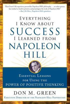 Book cover of Everything I Know About Success I Learned From Napoleon Hill: Essential Lessons For Using The Power Of Positive Thinking by Don Green