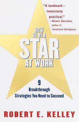 Book cover of How to Be a Star at Work: 9 Breakthrough Strategies You Need to Succeed by Robert E. Kelley