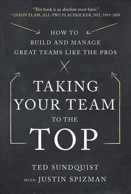 Book cover of Taking Your Team to the Top: How to Build and Manage Great Teams Like the Pros by Ted Sundquist, Justin Spizman