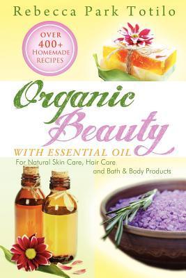 Book cover of Organic Beauty With Essential Oil: Over 400+ Homemade Recipes For Natural Skin Care, Hair Care And Bath & Body Products by Rebecca Park Totilo