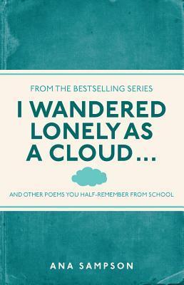 Book cover of I Wandered Lonely As A Cloud...: And Other Poems You Half-Remember From School by Ana Sampson