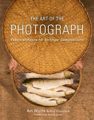 Book cover of The Art of the Photograph: Essential Habits for Stronger Compositions by Art Wolfe, Rob Sheppard