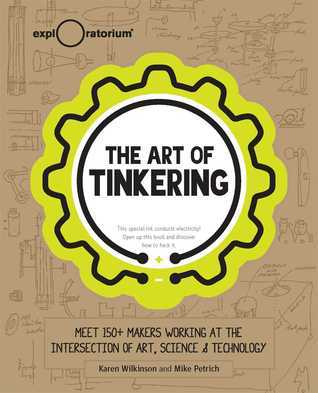 Book cover of The Art of Tinkering: Meet 150+ Makers Working at the Intersection of Art, Science & Technology by Karen Wilkinson, Mike Petrich