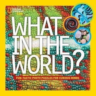 Book cover of What In The World?: Fun-Tastic Photo Puzzles For Curious Minds by National Geographic Society