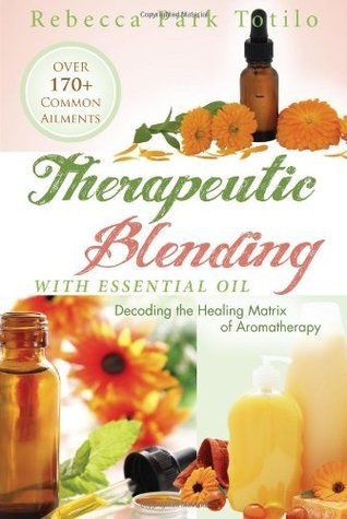 Book cover of Therapeutic Blending With Essential Oil: Decoding The Healing Matrix Of Aromatherapy by Rebecca Park Totilo